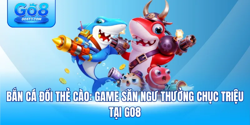 Bắn Cá Đổi Thẻ Cào: Game Săn Ngư Thưởng Chục Triệu Tại Go8