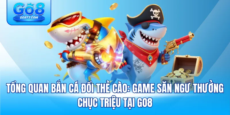 Tổng quan bắn cá đổi thẻ cào: game săn ngư thưởng chục triệu tại Go8